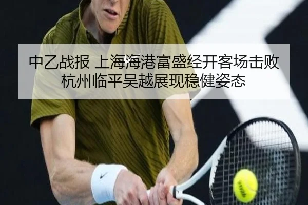 中乙战报 上海海港富盛经开客场击败杭州临平吴越展现稳健姿态